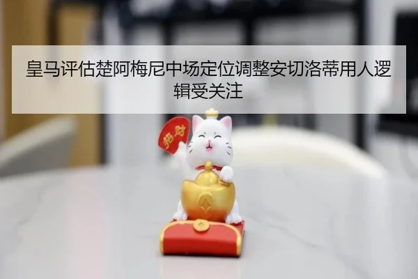 皇马评估楚阿梅尼中场定位调整安切洛蒂用人逻辑受关注