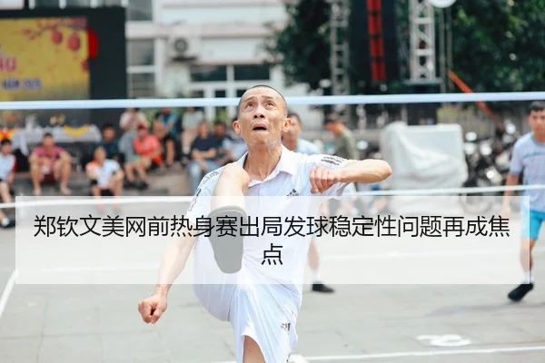 郑钦文美网前热身赛出局发球稳定性问题再成焦点