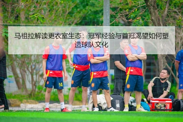马祖拉解读更衣室生态：冠军经验与首冠渴望如何塑造球队文化
